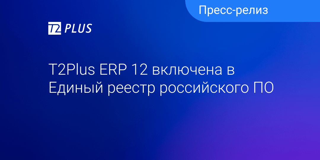 T2Plus ERP 12 включена в Единый реестр российского ПО