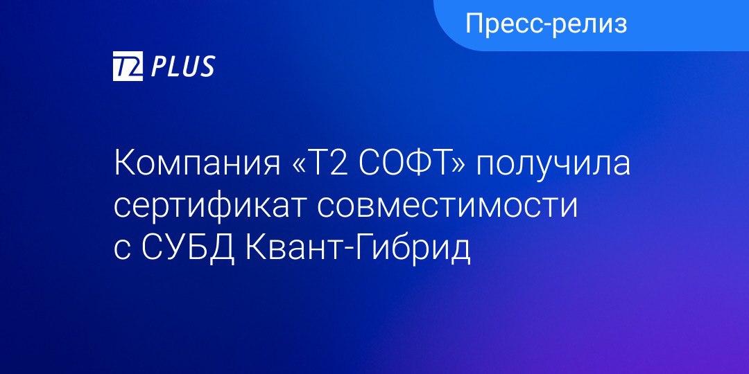 Компания «T2 СОФТ» получила сертификат совместимости с СУБД «Квант-Гибрид»